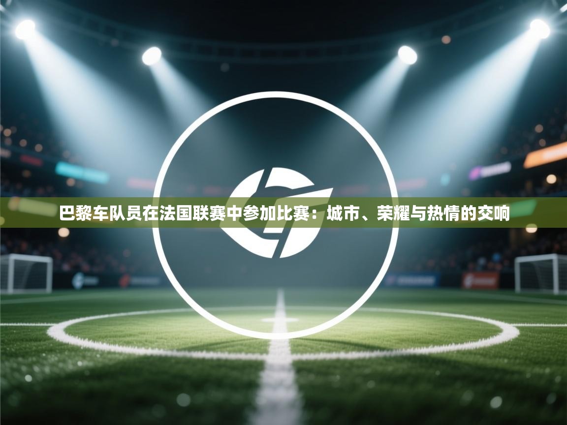 巴黎车队员在法国联赛中参加比赛：城市、荣耀与热情的交响